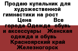 Продаю купальник для художественной гимнастики на рост 150-155 › Цена ­ 7 000 - Все города Одежда, обувь и аксессуары » Женская одежда и обувь   . Красноярский край,Железногорск г.